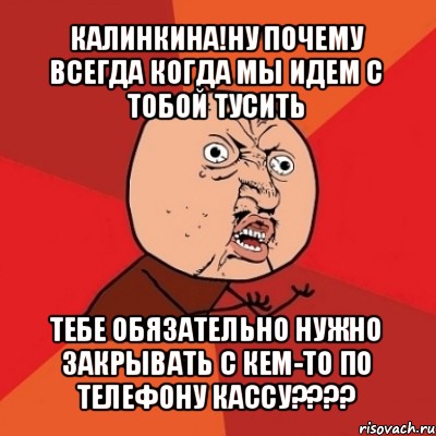 калинкина!ну почему всегда когда мы идем с тобой тусить тебе обязательно нужно закрывать с кем-то по телефону кассу???, Мем Почему