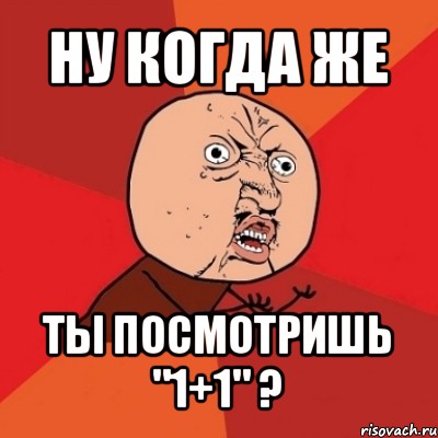 ну когда же ты посмотришь "1+1" ?, Мем Почему