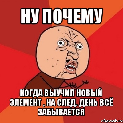 ну почему когда выучил новый элемент , на след. день всё забывается, Мем Почему