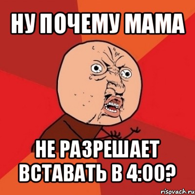 ну почему мама не разрешает вставать в 4:00?, Мем Почему