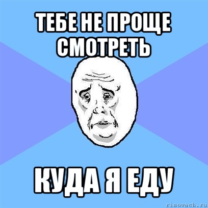 тебе не проще смотреть куда я еду, Мем Okay face