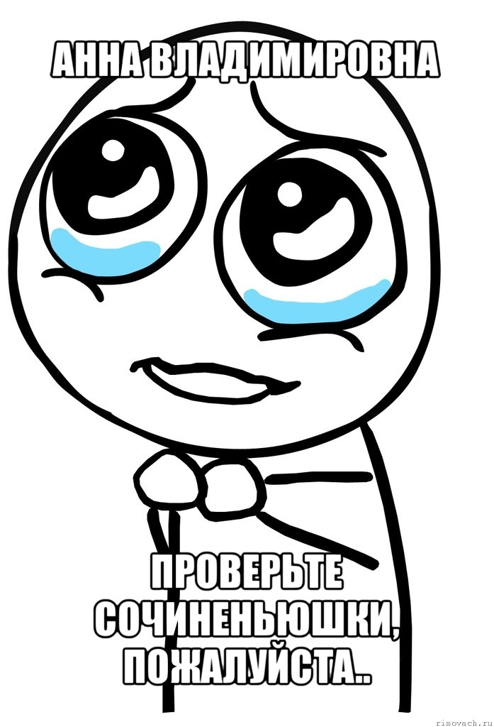 анна владимировна проверьте сочиненьюшки, пожалуйста.., Мем  ну пожалуйста (please)