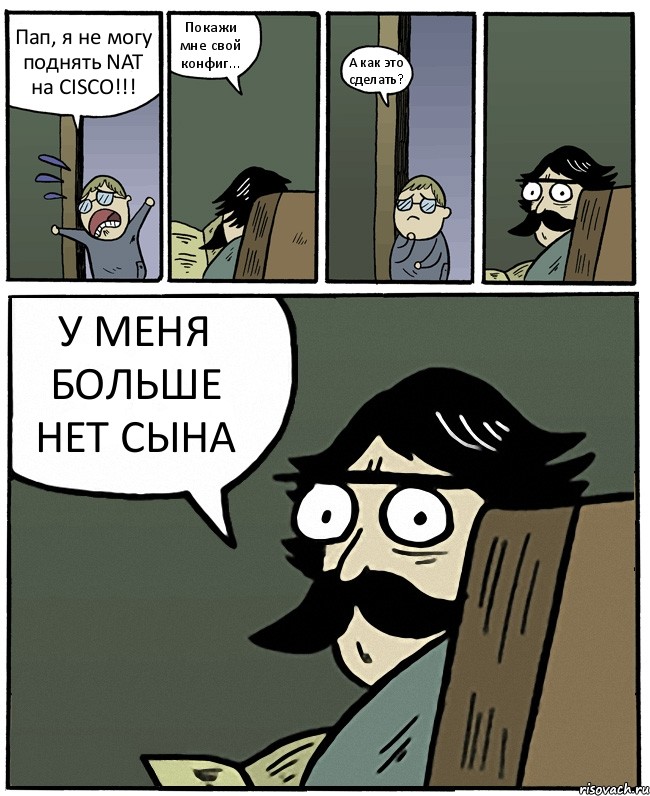 Пап, я не могу поднять NAT на CISCO!!! Покажи мне свой конфиг... А как это сделать? У МЕНЯ БОЛЬШЕ НЕТ СЫНА, Комикс Пучеглазый отец