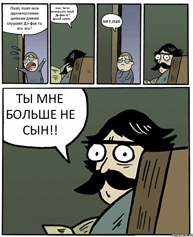 Паап, паап мои одноклассники целыми днями слушают Дэ-фак то, кто это? хмм, ты не знаешь кто такой Дэ-фак то?
думай сынок... нет.пап ТЫ МНЕ БОЛЬШЕ НЕ СЫН!!, Комикс Пучеглазый отец