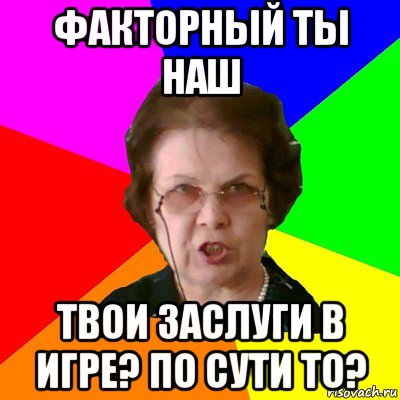 факторный ты наш твои заслуги в игре? по сути то?, Мем Типичная училка