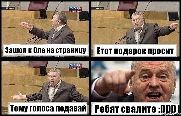 Зашол к Оле на страницу Етот подарок просит Тому голоса подавай Ребят свалите :DDD