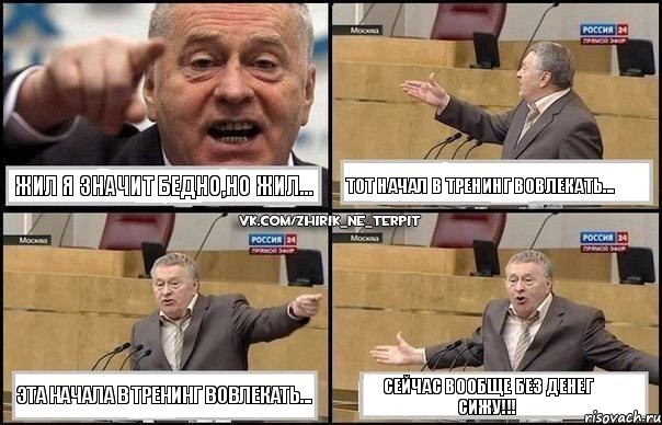 ЖИЛ Я ЗНАЧИТ БЕДНО,НО ЖИЛ... ТОТ НАЧАЛ В ТРЕНИНГ ВОВЛЕКАТЬ... ЭТА НАЧАЛА В ТРЕНИНГ ВОВЛЕКАТЬ... СЕЙЧАС ВООБЩЕ БЕЗ ДЕНЕГ СИЖУ!!!, Комикс Жириновский