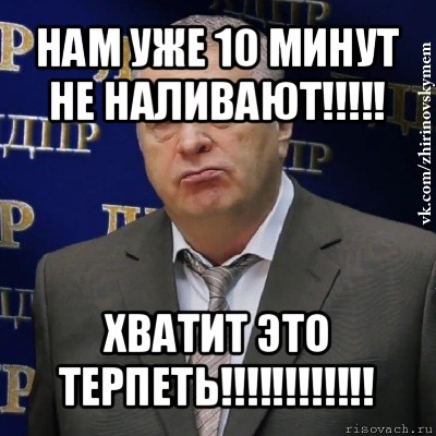 нам уже 10 минут не наливают!!! хватит это терпеть!!!, Мем Хватит это терпеть (Жириновский)