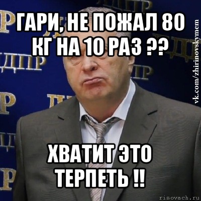 гари, не пожал 80 кг на 10 раз ?? хватит это терпеть !!, Мем Хватит это терпеть (Жириновский)