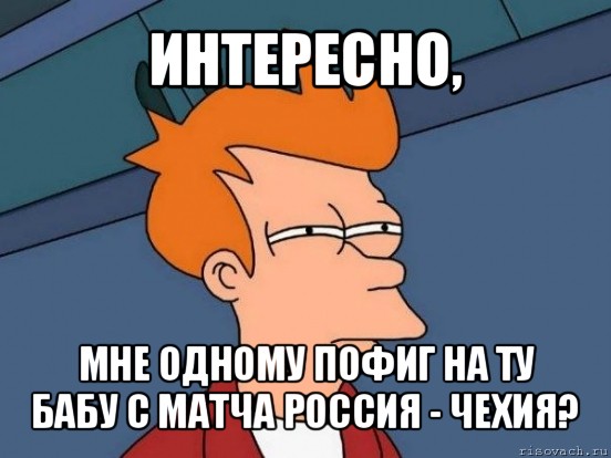 интересно, мне одному пофиг на ту бабу с матча россия - чехия?, Мем  Фрай (мне кажется или)