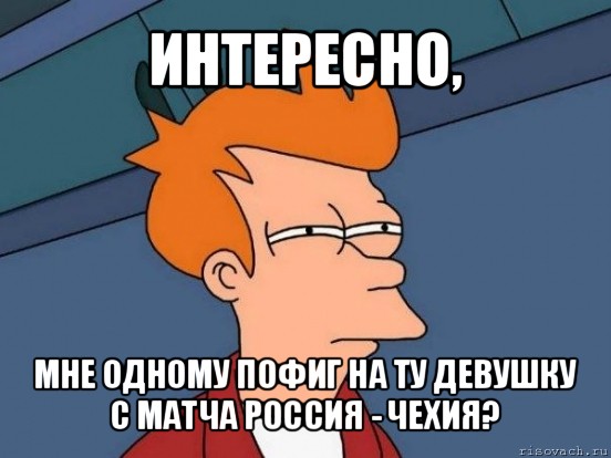 интересно, мне одному пофиг на ту девушку с матча россия - чехия?, Мем  Фрай (мне кажется или)