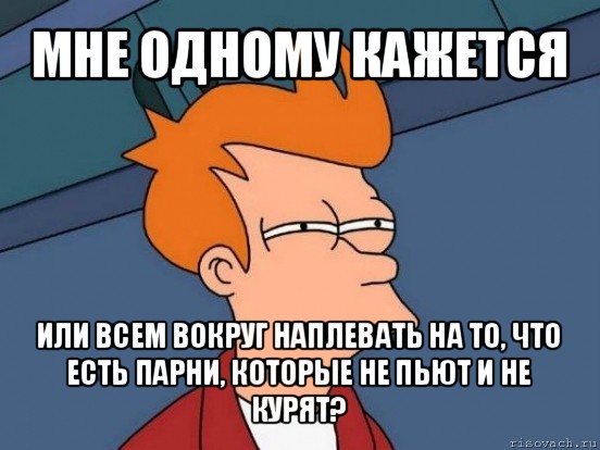 мне одному кажется или всем вокруг наплевать на то, что есть парни, которые не пьют и не курят?, Мем  Фрай (мне кажется или)