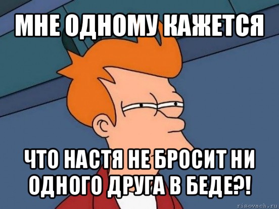 мне одному кажется что настя не бросит ни одного друга в беде?!, Мем  Фрай (мне кажется или)