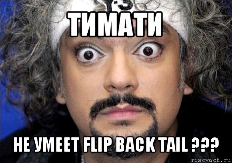 тимати не умеет flip back tail ???