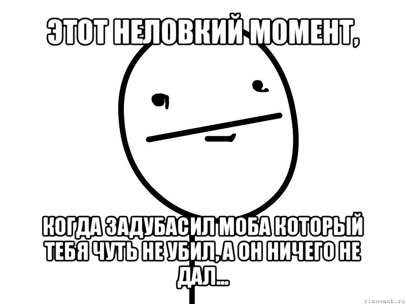 этот неловкий момент, когда задубасил моба который тебя чуть не убил, а он ничего не дал...