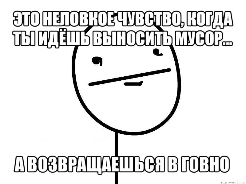 это неловкое чувство, когда ты идёшь выносить мусор... а возвращаешься в говно