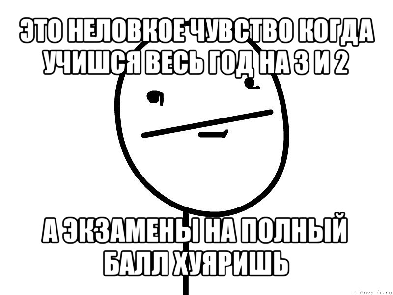 это неловкое чувство когда учишся весь год на 3 и 2 а экзамены на полный балл хуяришь