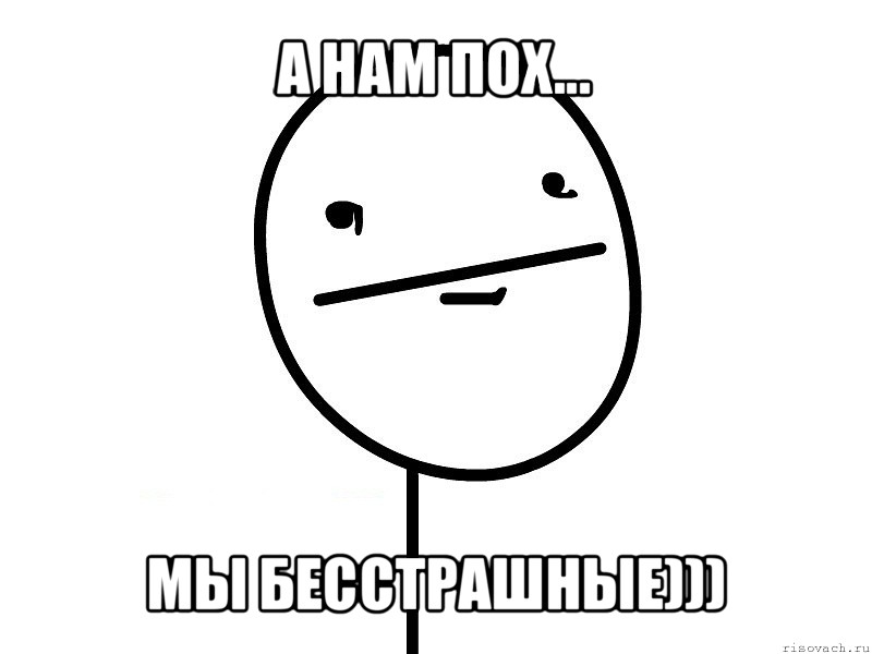 а нам пох... мы бесстрашные)))