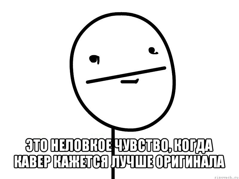  это неловкое чувство, когда кавер кажется лучше оригинала, Мем Покерфэйс