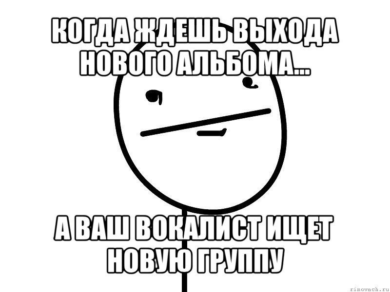 когда ждешь выхода нового альбома... а ваш вокалист ищет новую группу, Мем Покерфэйс