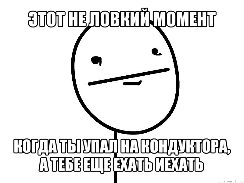 этот не ловкий момент когда ты упал на кондуктора, а тебе еще ехать иехать