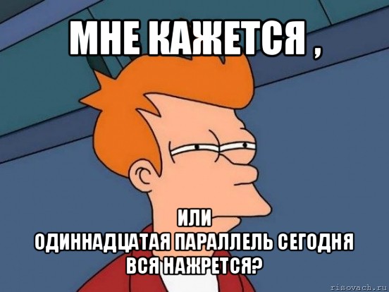 мне кажется , или
одиннадцатая параллель сегодня вся нажрется?, Мем  Фрай (мне кажется или)