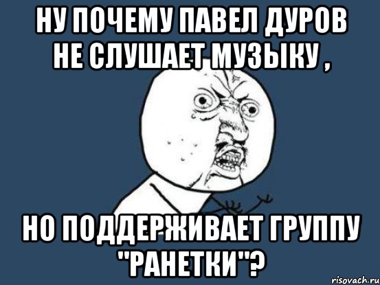 ну почему павел дуров не слушает музыку , но поддерживает группу "ранетки"?, Мем Ну почему