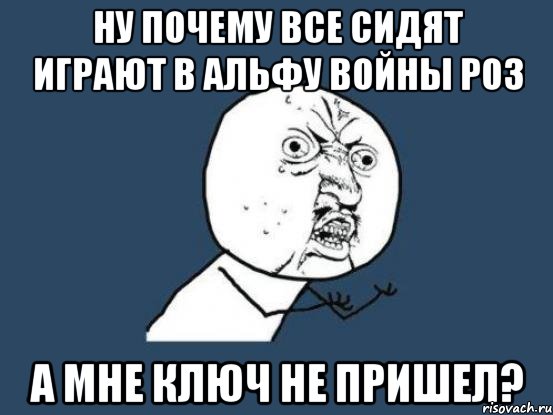 ну почему все сидят играют в альфу войны роз а мне ключ не пришел?, Мем Ну почему