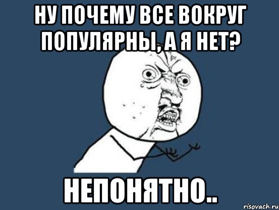 ну почему все вокруг популярны, а я нет? непонятно.., Мем Ну почему