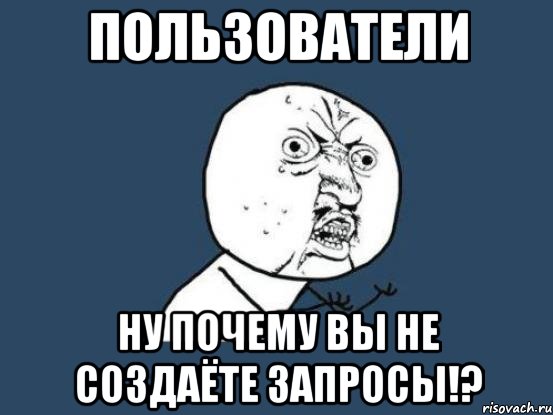 пользователи ну почему вы не создаёте запросы!?, Мем Ну почему