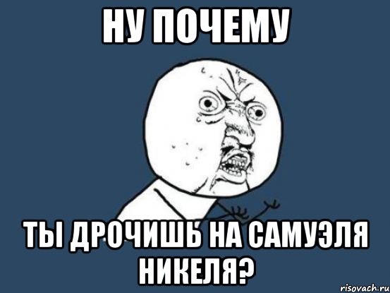 ну почему ты дрочишь на самуэля никеля?, Мем Ну почему