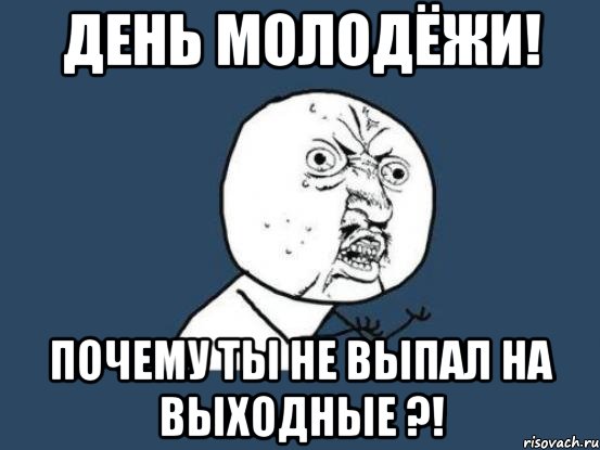 день молодёжи! почему ты не выпал на выходные ?!, Мем Ну почему