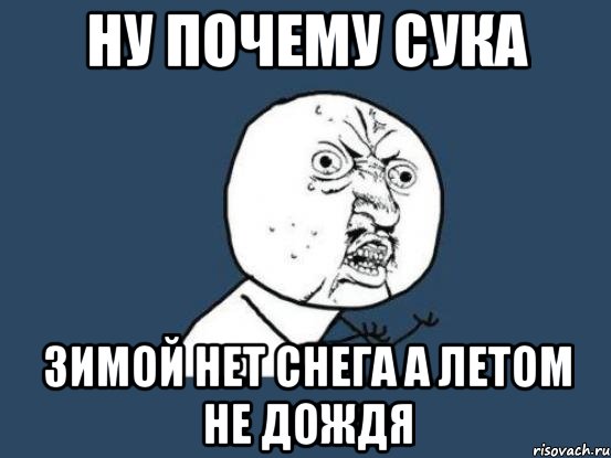 ну почему сука зимой нет снега а летом не дождя, Мем Ну почему