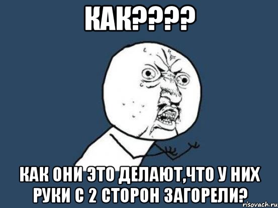 как??? как они это делают,что у них руки с 2 сторон загорели?, Мем Ну почему