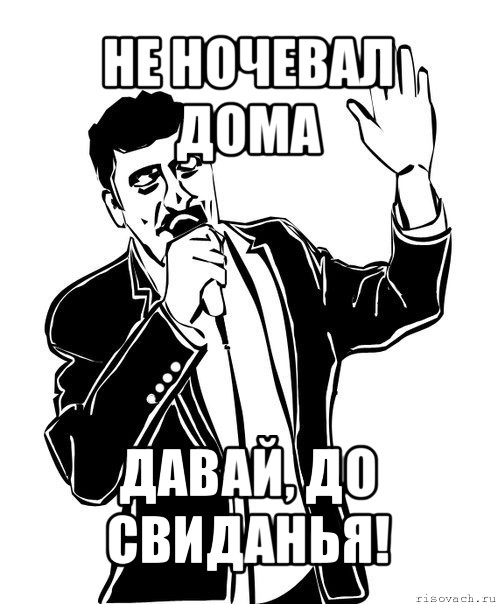 не ночевал дома давай, до свиданья!