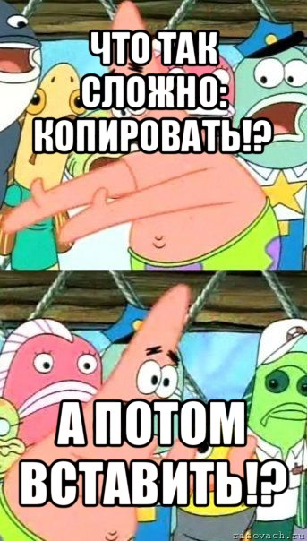 что так сложно: копировать!? а потом вставить!?, Мем Патрик (берешь и делаешь)