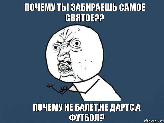 Почему ты забираешь самое святое?? Почему не балет,не дартс,а футбол?