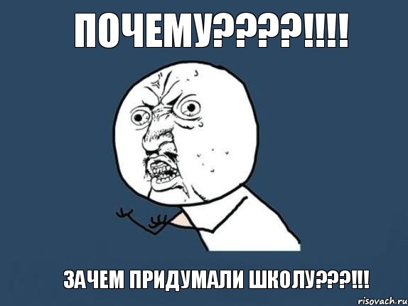 почему???!!! зачем придумали школу???!!!