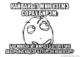 кайвакыт мин уземэ сорау бирэм: бар микэн ул жирдэ ботергечне ахырына кадэр бетергэн кешелэр?, Мем Мне кажется или