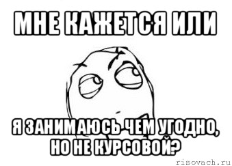 мне кажется или я занимаюсь чем угодно, но не курсовой?, Мем Мне кажется или