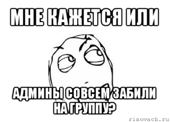 мне кажется или админы совсем забили на группу?, Мем Мне кажется или