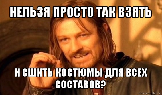 нельзя просто так взять и сшить костюмы для всех составов?, Мем Нельзя просто так взять и (Боромир мем)