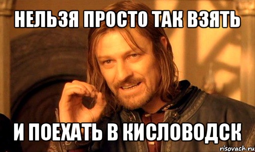 нельзя просто так взять и поехать в кисловодск, Мем Нельзя просто так взять и (Боромир мем)