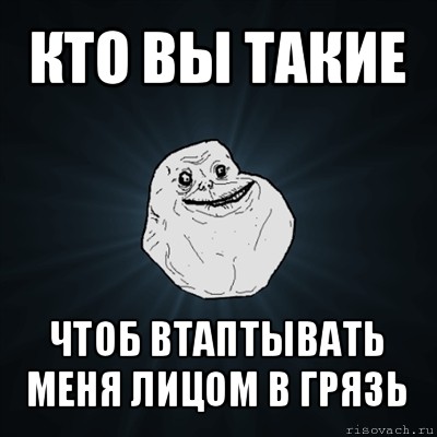 кто вы такие чтоб втаптывать меня лицом в грязь, Мем Forever Alone