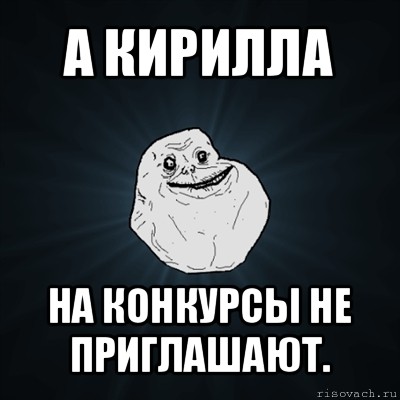 а кирилла на конкурсы не приглашают., Мем Forever Alone