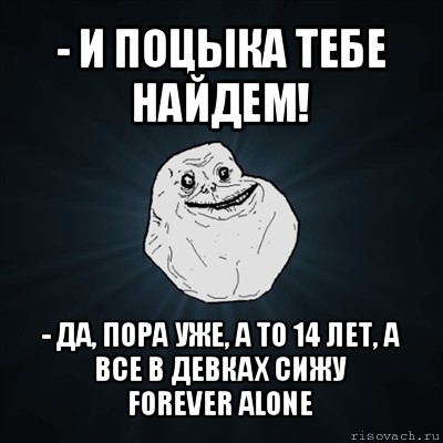 - и поцыка тебе найдем! - да, пора уже, а то 14 лет, а все в девках сижу
forever alone, Мем Forever Alone