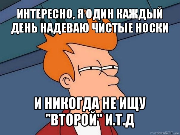 интересно, я один каждый день надеваю чистые носки и никогда не ищу "второй" и.т.д, Мем  Фрай (мне кажется или)