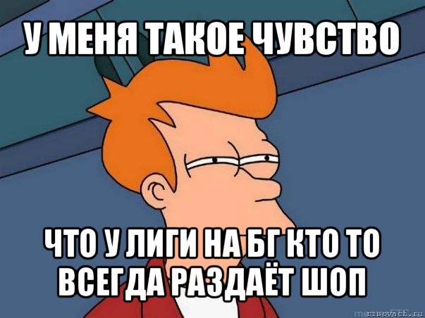 у меня такое чувство что у лиги на бг кто то всегда раздаёт шоп, Мем  Фрай (мне кажется или)