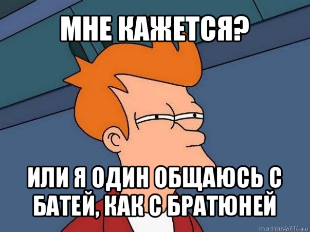 мне кажется? или я один общаюсь с батей, как с братюней, Мем  Фрай (мне кажется или)