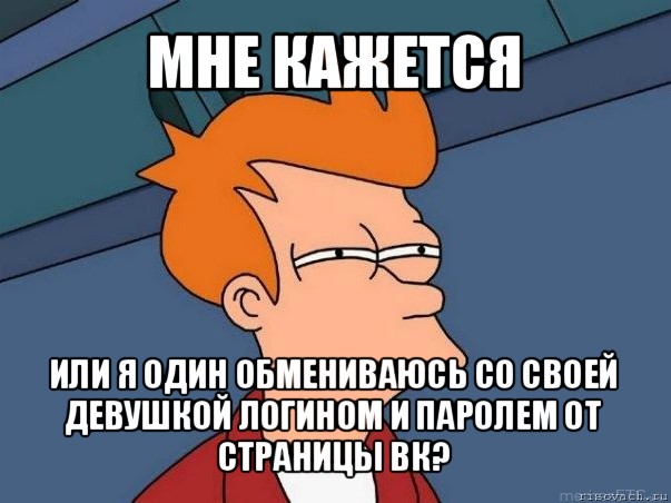 мне кажется или я один обмениваюсь со своей девушкой логином и паролем от страницы вк?, Мем  Фрай (мне кажется или)